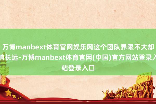 万博manbext体育官网娱乐网这个团队界限不大却影响长远-万博manbext体育官网(中国)官方网站登录入口