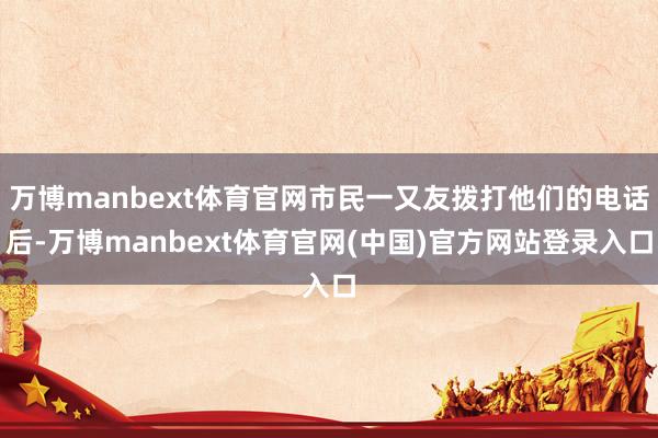 万博manbext体育官网市民一又友拨打他们的电话后-万博manbext体育官网(中国)官方网站登录入口