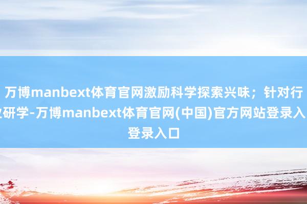 万博manbext体育官网激励科学探索兴味；针对行业研学-万博manbext体育官网(中国)官方网站登录入口
