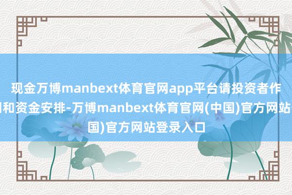 现金万博manbext体育官网app平台请投资者作念好来回和资金安排-万博manbext体育官网(中国)官方网站登录入口