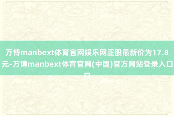 万博manbext体育官网娱乐网正股最新价为17.8元-万博manbext体育官网(中国)官方网站登录入口