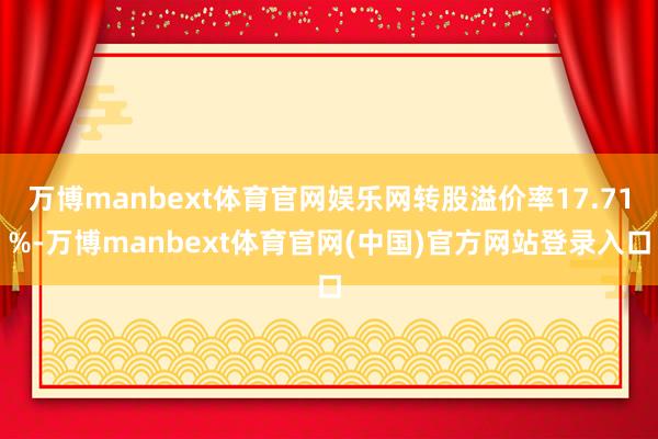 万博manbext体育官网娱乐网转股溢价率17.71%-万博manbext体育官网(中国)官方网站登录入口
