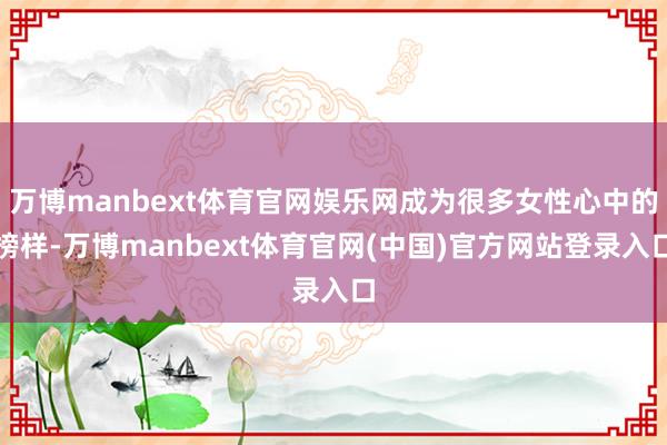 万博manbext体育官网娱乐网成为很多女性心中的榜样-万博manbext体育官网(中国)官方网站登录入口