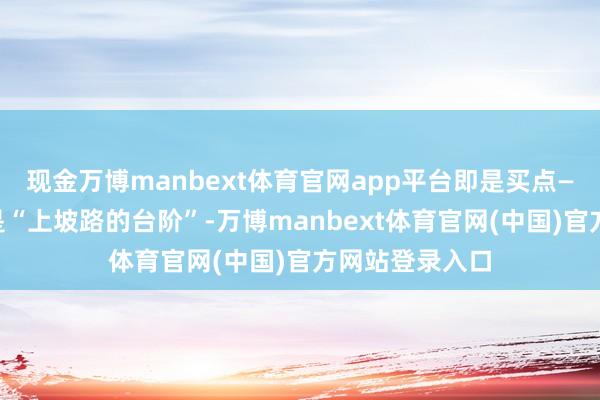 现金万博manbext体育官网app平台即是买点——这工夫中轨是“上坡路的台阶”-万博manbext体育官网(中国)官方网站登录入口