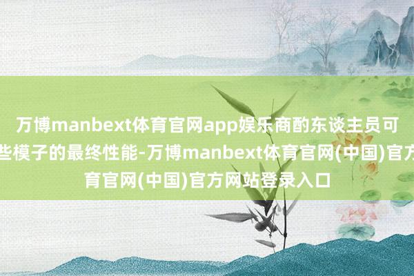万博manbext体育官网app娱乐商酌东谈主员可能无法知谈这些模子的最终性能-万博manbext体育官网(中国)官方网站登录入口