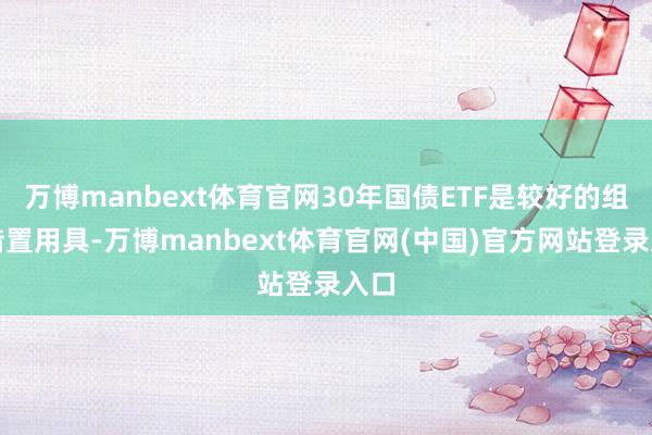 万博manbext体育官网30年国债ETF是较好的组合措置用具-万博manbext体育官网(中国)官方网站登录入口