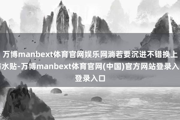 万博manbext体育官网娱乐网淌若要沉进不错换上防水贴-万博manbext体育官网(中国)官方网站登录入口