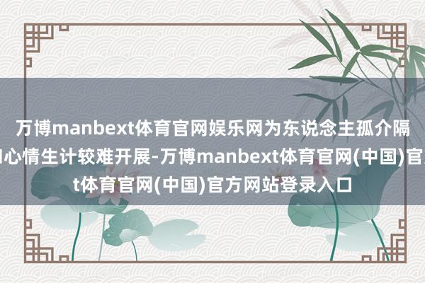 万博manbext体育官网娱乐网为东说念主孤介隔离群引致责任和心情生计较难开展-万博manbext体育官网(中国)官方网站登录入口
