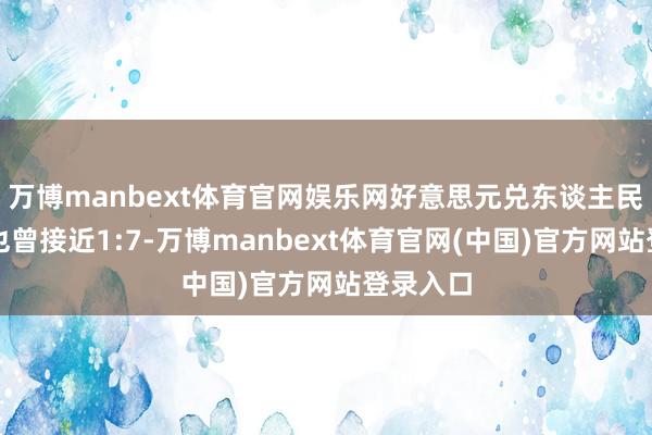 万博manbext体育官网娱乐网好意思元兑东谈主民币汇率也曾接近1:7-万博manbext体育官网(中国)官方网站登录入口