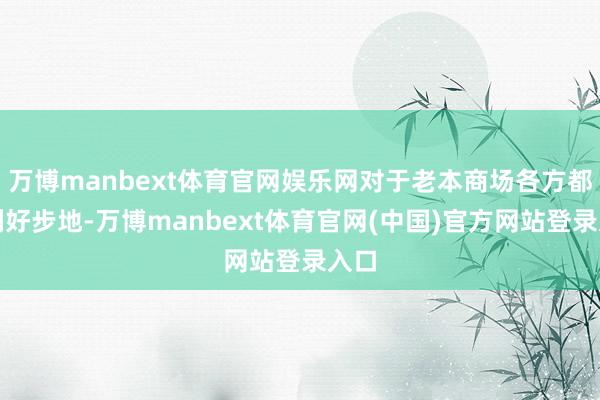 万博manbext体育官网娱乐网对于老本商场各方都是利好步地-万博manbext体育官网(中国)官方网站登录入口