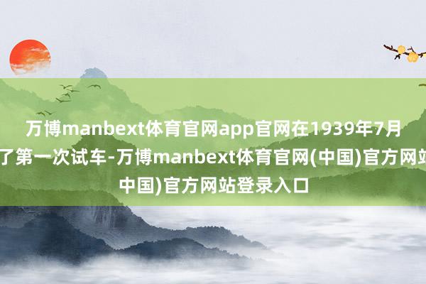 万博manbext体育官网app官网在1939年7月16日进行了第一次试车-万博manbext体育官网(中国)官方网站登录入口