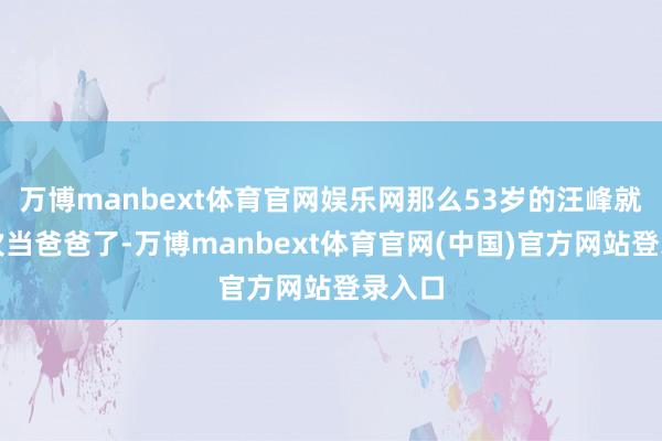 万博manbext体育官网娱乐网那么53岁的汪峰就要再次当爸爸了-万博manbext体育官网(中国)官方网站登录入口