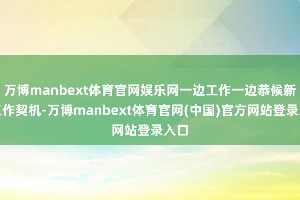 万博manbext体育官网娱乐网一边工作一边恭候新的工作契机-万博manbext体育官网(中国)官方网站登录入口