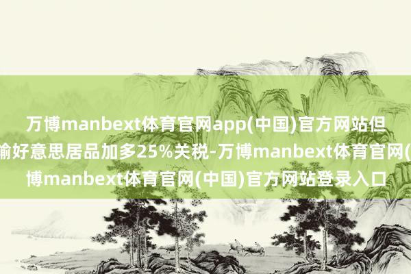 万博manbext体育官网app(中国)官方网站但特朗普已挟制对加拿大输好意思居品加多25%关税-万博manbext体育官网(中国)官方网站登录入口
