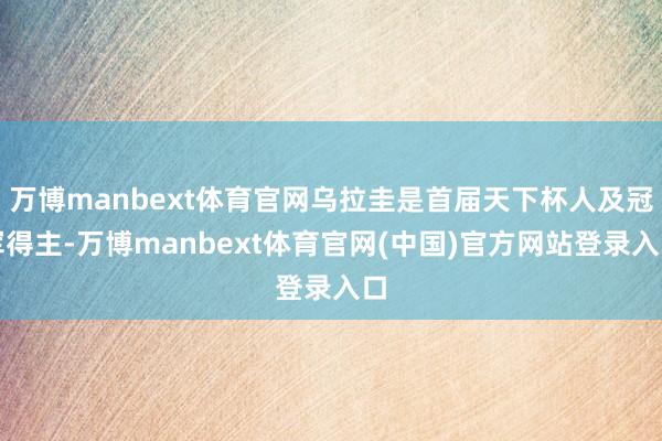 万博manbext体育官网乌拉圭是首届天下杯人及冠军得主-万博manbext体育官网(中国)官方网站登录入口