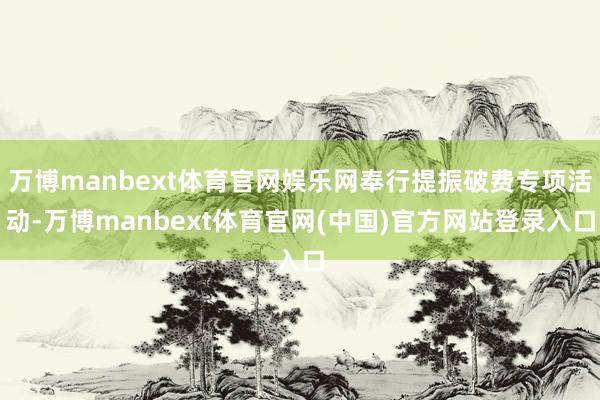 万博manbext体育官网娱乐网奉行提振破费专项活动-万博manbext体育官网(中国)官方网站登录入口