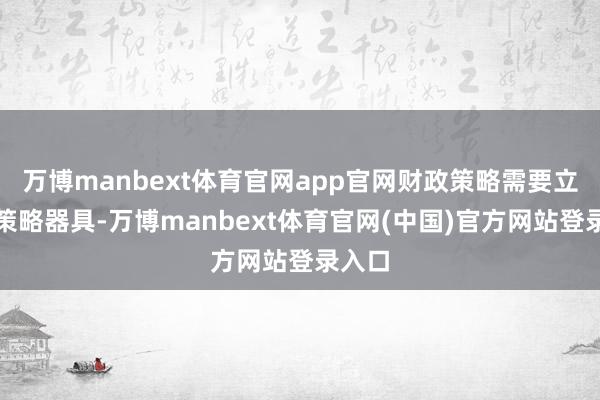 万博manbext体育官网app官网财政策略需要立异的策略器具-万博manbext体育官网(中国)官方网站登录入口