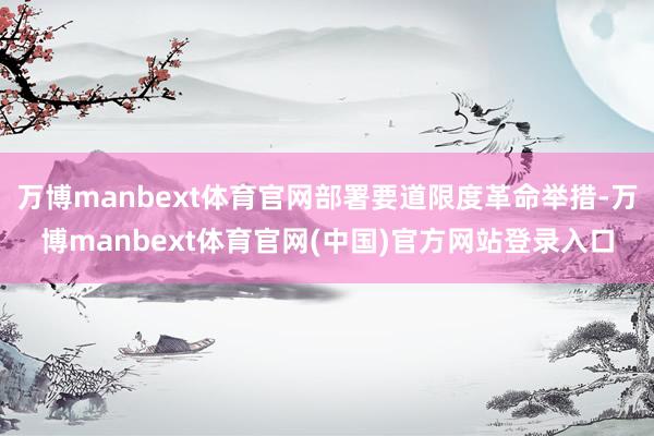万博manbext体育官网部署要道限度革命举措-万博manbext体育官网(中国)官方网站登录入口