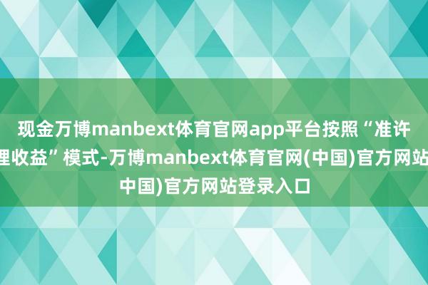 现金万博manbext体育官网app平台按照“准许资本+合理收益”模式-万博manbext体育官网(中国)官方网站登录入口
