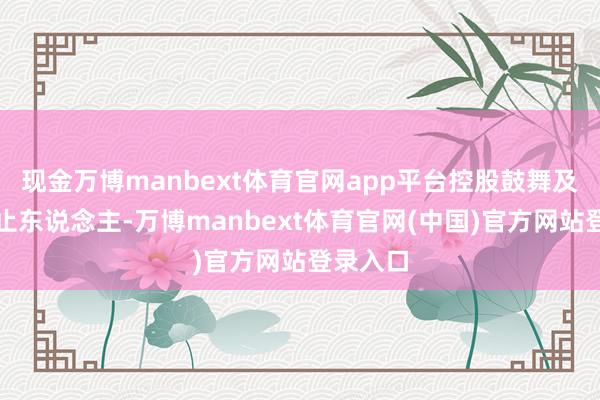 现金万博manbext体育官网app平台控股鼓舞及现实截止东说念主-万博manbext体育官网(中国)官方网站登录入口