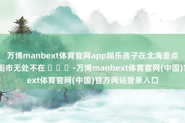万博manbext体育官网app娱乐孩子在北海差点被拐走 东说念主街市无处不在 -万博manbext体育官网(中国)官方网站登录入口