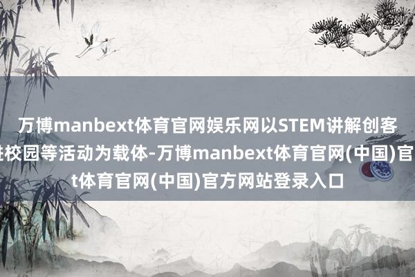 万博manbext体育官网娱乐网以STEM讲解创客大赛、AI科普进校园等活动为载体-万博manbext体育官网(中国)官方网站登录入口
