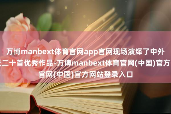 万博manbext体育官网app官网现场演绎了中外诗东谈主的近二十首优秀作品-万博manbext体育官网(中国)官方网站登录入口