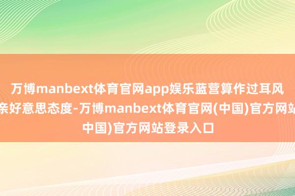万博manbext体育官网app娱乐蓝营算作过耳风接续秉捏亲好意思态度-万博manbext体育官网(中国)官方网站登录入口