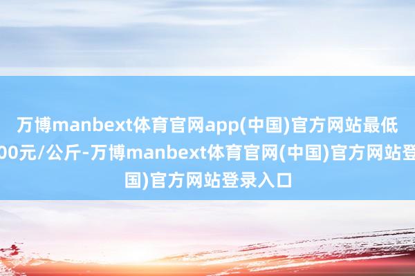 万博manbext体育官网app(中国)官方网站最低报价3.00元/公斤-万博manbext体育官网(中国)官方网站登录入口