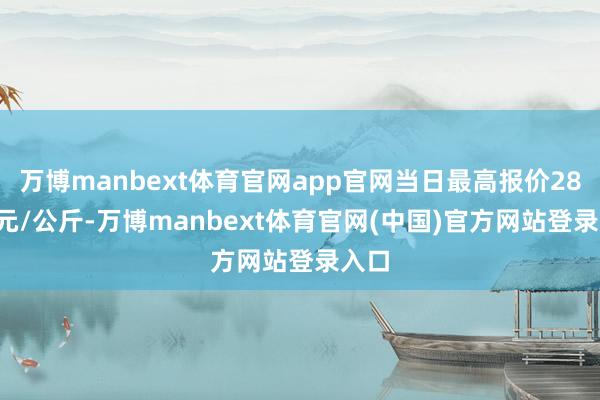 万博manbext体育官网app官网当日最高报价28.00元/公斤-万博manbext体育官网(中国)官方网站登录入口