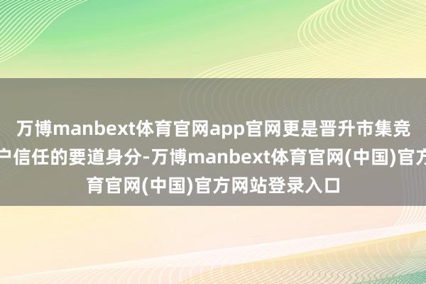 万博manbext体育官网app官网更是晋升市集竞争力、赢得客户信任的要道身分-万博manbext体育官网(中国)官方网站登录入口