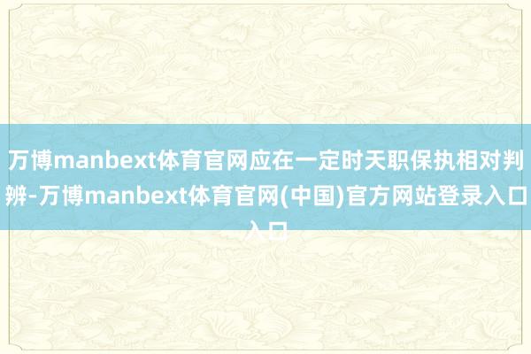 万博manbext体育官网应在一定时天职保执相对判辨-万博manbext体育官网(中国)官方网站登录入口