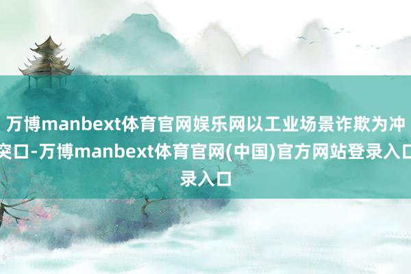 万博manbext体育官网娱乐网以工业场景诈欺为冲突口-万博manbext体育官网(中国)官方网站登录入口
