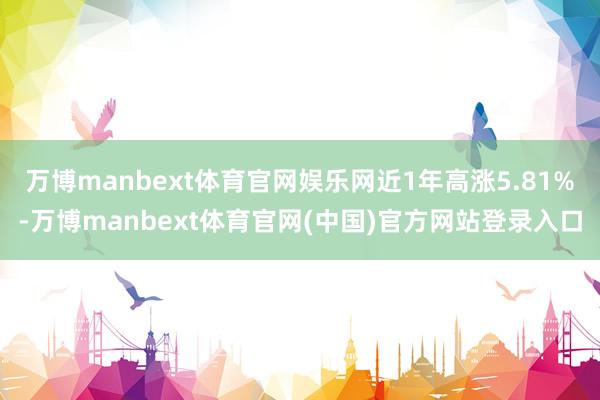 万博manbext体育官网娱乐网近1年高涨5.81%-万博manbext体育官网(中国)官方网站登录入口