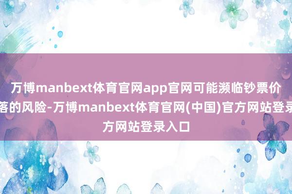 万博manbext体育官网app官网可能濒临钞票价值着落的风险-万博manbext体育官网(中国)官方网站登录入口