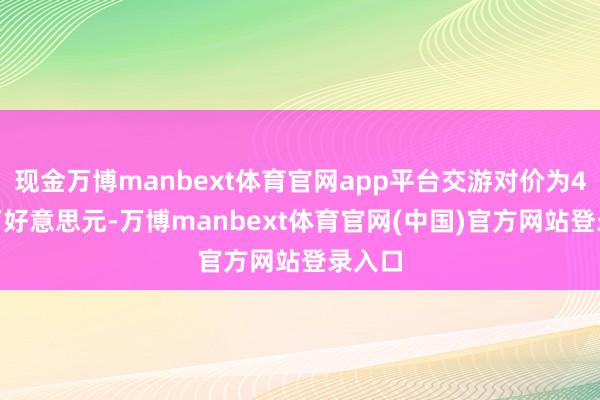 现金万博manbext体育官网app平台交游对价为4200万好意思元-万博manbext体育官网(中国)官方网站登录入口