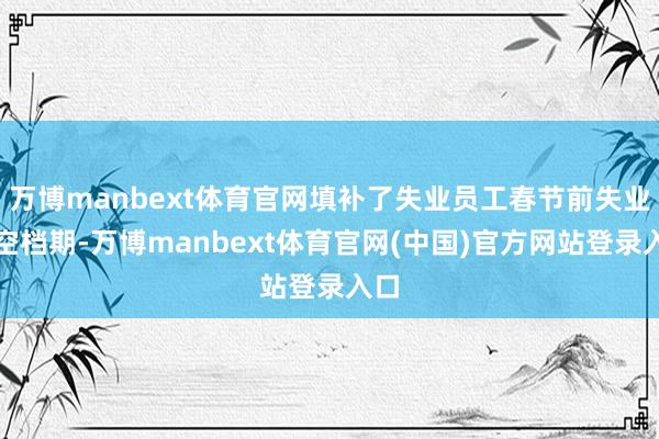 万博manbext体育官网填补了失业员工春节前失业的空档期-万博manbext体育官网(中国)官方网站登录入口