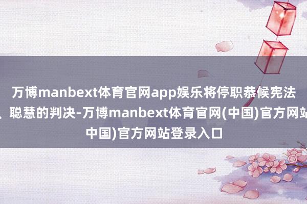 万博manbext体育官网app娱乐将停职恭候宪法法院速即、聪慧的判决-万博manbext体育官网(中国)官方网站登录入口