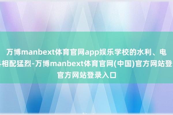 万博manbext体育官网app娱乐学校的水利、电气专科相配猛烈-万博manbext体育官网(中国)官方网站登录入口