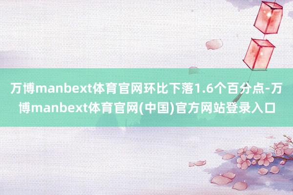 万博manbext体育官网环比下落1.6个百分点-万博manbext体育官网(中国)官方网站登录入口
