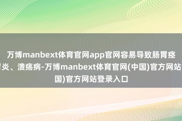 万博manbext体育官网app官网容易导致肠胃痉挛、肠胃炎、溃疡病-万博manbext体育官网(中国)官方网站登录入口