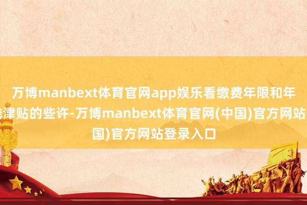万博manbext体育官网app娱乐看缴费年限和年岁!病残津贴的些许-万博manbext体育官网(中国)官方网站登录入口