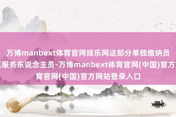 万博manbext体育官网娱乐网这部分单独缴纳员工医保的纯真服务东说念主员-万博manbext体育官网(中国)官方网站登录入口