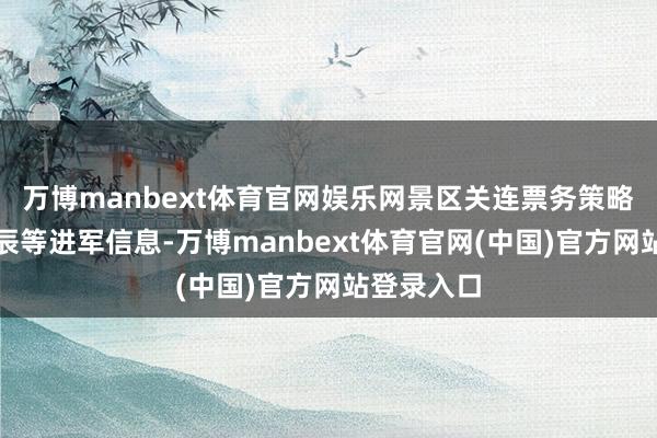 万博manbext体育官网娱乐网景区关连票务策略、怒放时辰等进军信息-万博manbext体育官网(中国)官方网站登录入口