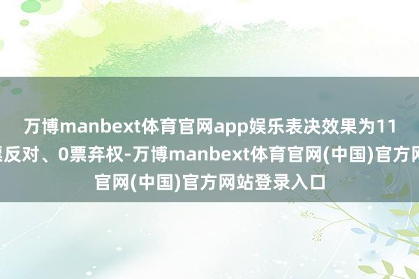 万博manbext体育官网app娱乐表决效果为11票称赞、0票反对、0票弃权-万博manbext体育官网(中国)官方网站登录入口