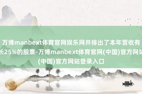 万博manbext体育官网娱乐网并排出了本年营收有望至少增长25%的股票-万博manbext体育官网(中国)官方网站登录入口
