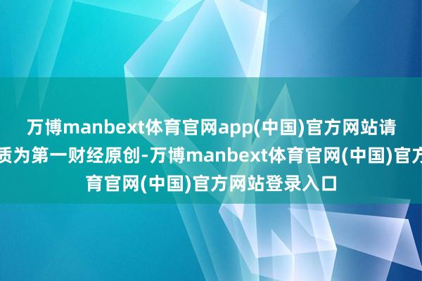 万博manbext体育官网app(中国)官方网站请点击这里此实质为第一财经原创-万博manbext体育官网(中国)官方网站登录入口