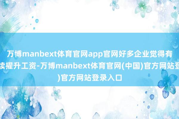 万博manbext体育官网app官网好多企业觉得有必要络续擢升工资-万博manbext体育官网(中国)官方网站登录入口