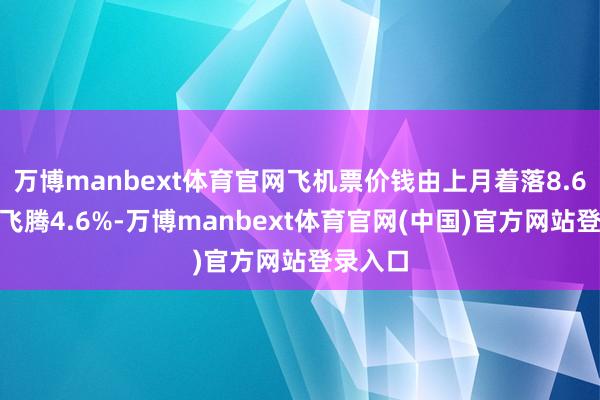 万博manbext体育官网飞机票价钱由上月着落8.6%转为飞腾4.6%-万博manbext体育官网(中国)官方网站登录入口