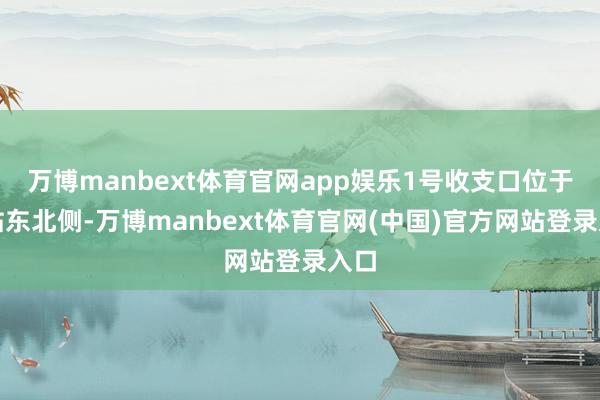 万博manbext体育官网app娱乐1号收支口位于车站东北侧-万博manbext体育官网(中国)官方网站登录入口